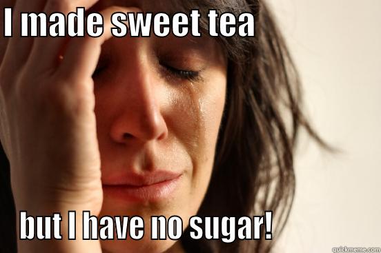 I MADE SWEET TEA                    BUT I HAVE NO SUGAR!                First World Problems