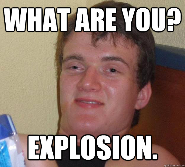 What are you? Explosion. - What are you? Explosion.  10 Guy