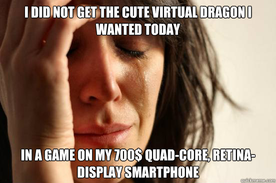 I did not get the cute virtual dragon I wanted today In a game on my 700$ quad-core, retina-display smartphone  First World Problems