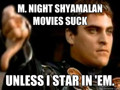 M. Night Shyamalan movies suck unless I star in 'em.  Downvoting Roman