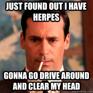 Just Found out I have Herpes gonna go drive around and clear my head  Madmen Logic