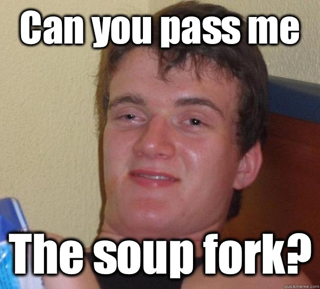 Can you pass me The soup fork?  10 Guy