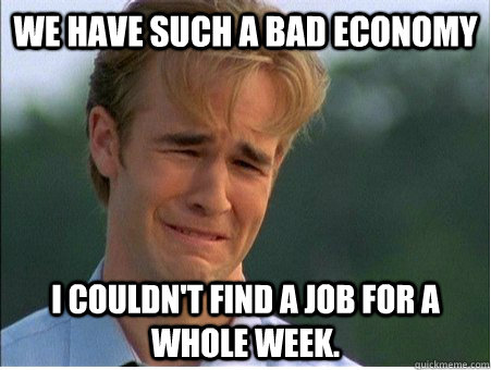 We have such a bad economy I couldn't find a job for a whole week. - We have such a bad economy I couldn't find a job for a whole week.  1990s Problems