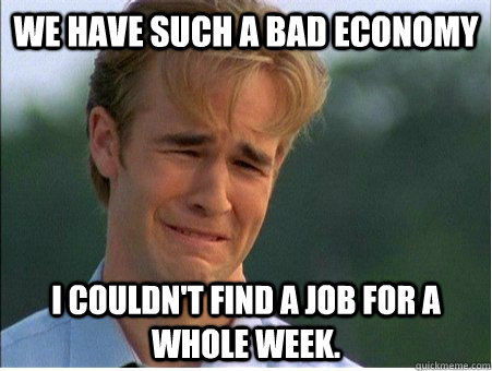 We have such a bad economy I couldn't find a job for a whole week.  1990s Problems