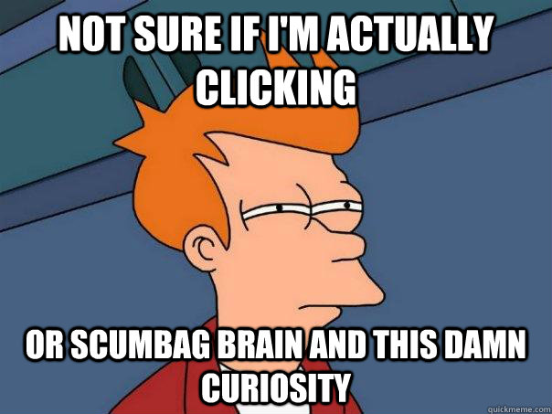 Not sure if i'm actually clicking Or scumbag brain and this damn curiosity  Futurama Fry