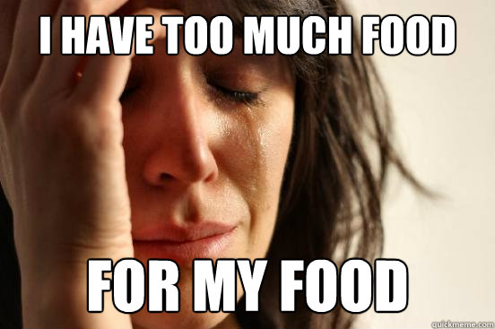 I have too much food for my food  First World Problems