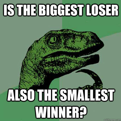 is the biggest loser  also the smallest winner? - is the biggest loser  also the smallest winner?  Philosoraptor