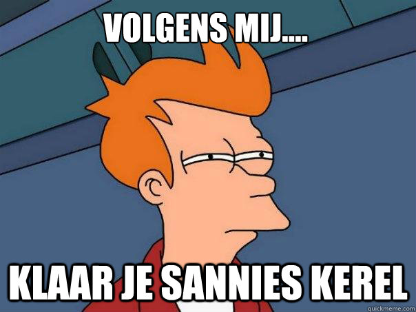 Volgens mij.... klaar je sannies kerel  Futurama Fry