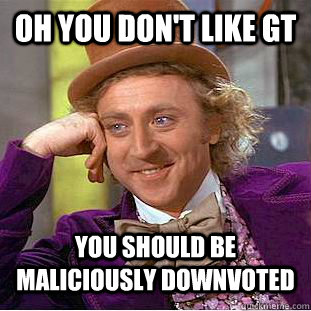 Oh you don't like GT you should be maliciously downvoted  Condescending Wonka