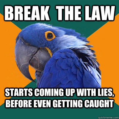 Break  the law starts coming up with lies, before even getting caught  Paranoid Parrot