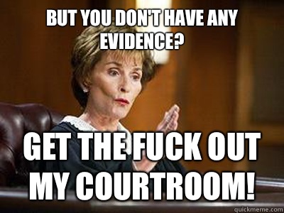 But you don't have any evidence? Get the fuck out my courtroom!  
