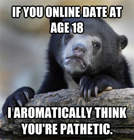 IF YOU ONLINE DATE AT AGE 18 I AROMATICALLY THINK YOU'RE PATHETIC. - IF YOU ONLINE DATE AT AGE 18 I AROMATICALLY THINK YOU'RE PATHETIC.  Confession Bear