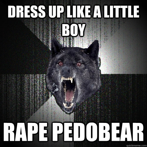 Dress up like a little boy rape pedobear  Insanity Wolf