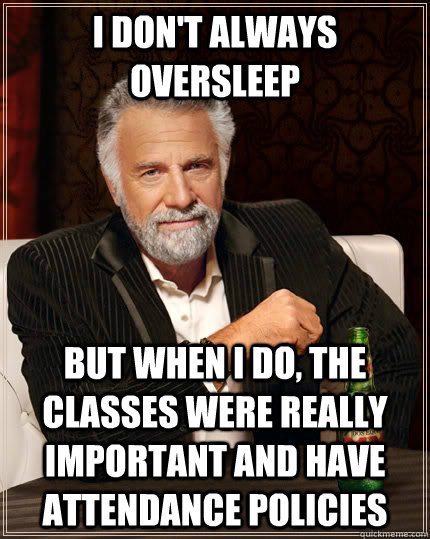 I don't always oversleep But when I do, the classes were really important and have attendance policies  The Most Interesting Man In The World