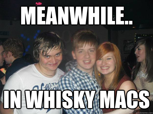 Meanwhile.. in whisky macs  Meanwhile in Whisky Macs