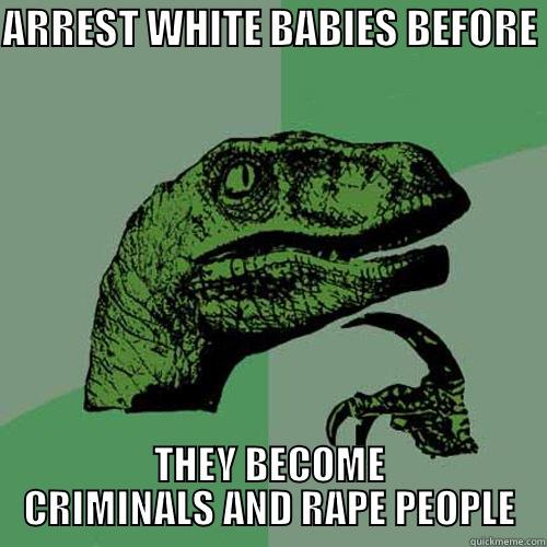 ARREST WHITE BABIES BEFORE  THEY BECOME CRIMINALS AND RAPE PEOPLE Philosoraptor