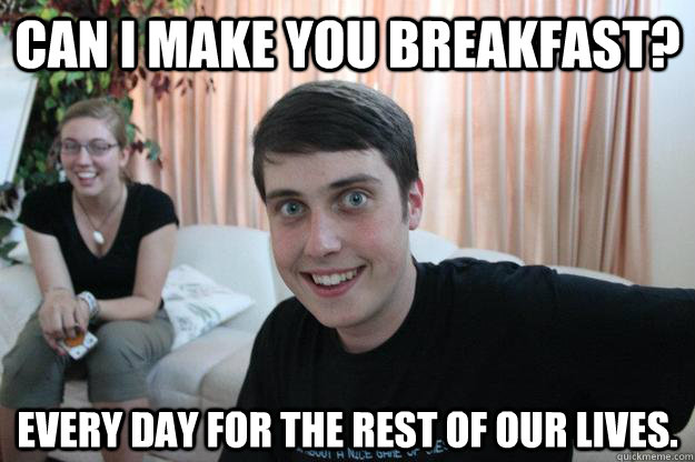 can i make you breakfast? EVERY DAY FOR THE REST OF OUR LIVES. - can i make you breakfast? EVERY DAY FOR THE REST OF OUR LIVES.  Overly Attached Boyfriend