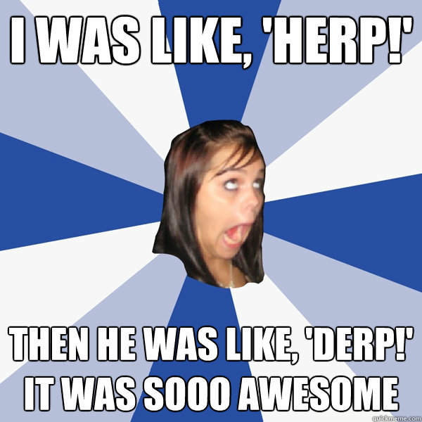 I was like, 'herp!' then he was like, 'Derp!' it was sooo awesome  Annoying Facebook Girl
