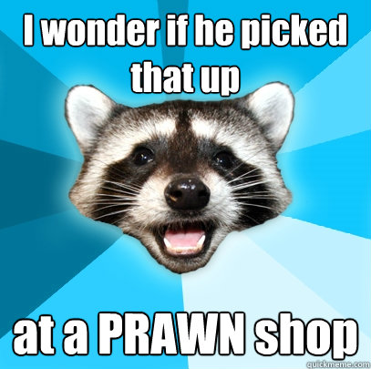 I wonder if he picked that up at a PRAWN shop - I wonder if he picked that up at a PRAWN shop  Lame Pun Coon