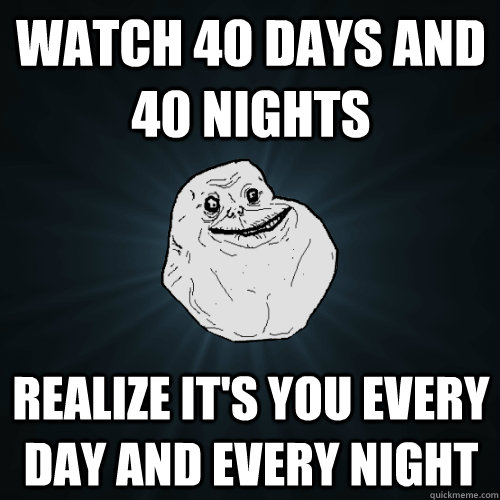 Watch 40 days and 40 nights Realize it's you every day and every night  Forever Alone