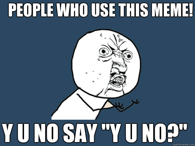 People who use this meme! y u no say 