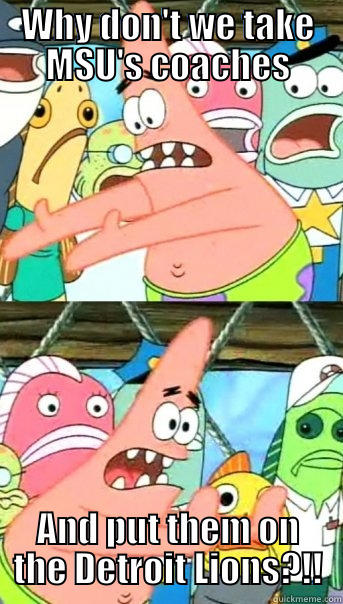 WHY DON'T WE TAKE MSU'S COACHES AND PUT THEM ON THE DETROIT LIONS?!! Push it somewhere else Patrick