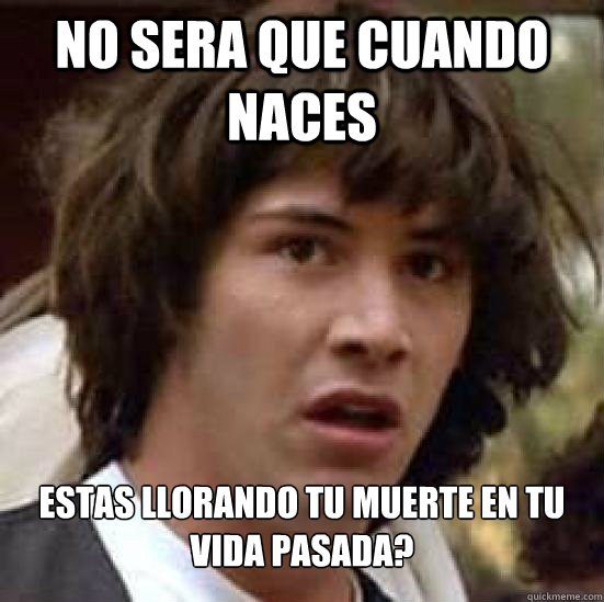 No sera que cuando naces Estas llorando tu muerte en tu vida pasada?  Conspiracy Keanu Snow