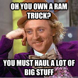 Oh you own a RAM Truck? You must haul a lot of big stuff  Psychotic Willy Wonka
