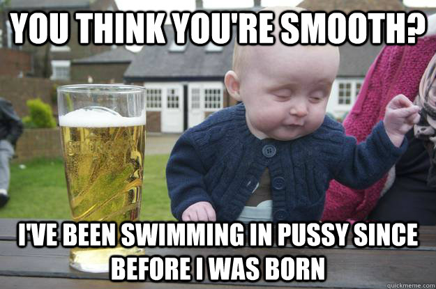 You think you're smooth? I've been swimming in pussy since before i was born - You think you're smooth? I've been swimming in pussy since before i was born  drunk baby stfu