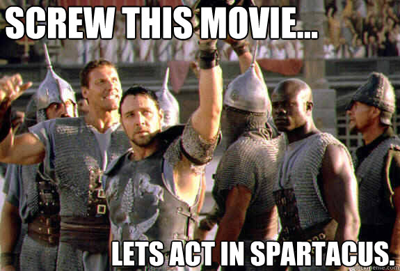 screw this movie... lets act in spartacus.  Upvoting Maximus