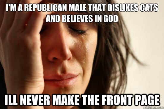 I'm a republican male that dislikes cats and believes in God Ill never make the Front page  First World Problems