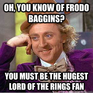 Oh, You know of Frodo Baggins? You must be the hugest Lord Of The Rings fan  Condescending Wonka
