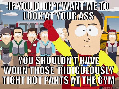 IF YOU DIDN'T WANT ME TO LOOK AT YOUR ASS YOU SHOULDN'T HAVE WORN THOSE  RIDICULOUSLY TIGHT HOT PANTS AT THE GYM Captain Hindsight
