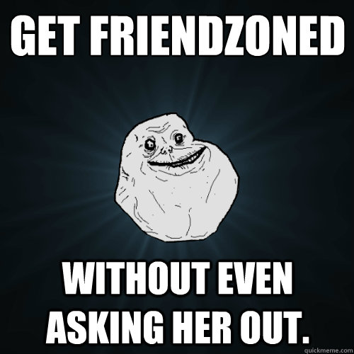 get friendzoned without even asking her out.  Forever Alone