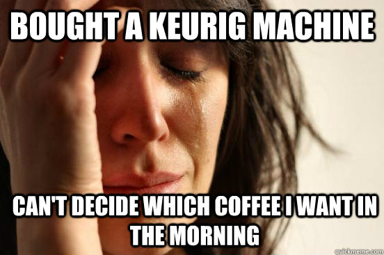 Bought a keurig machine can't decide which coffee I want in the morning  First World Problems