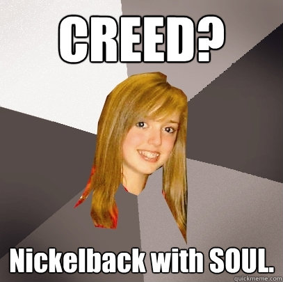 CREED? Nickelback with SOUL.  Musically Oblivious 8th Grader