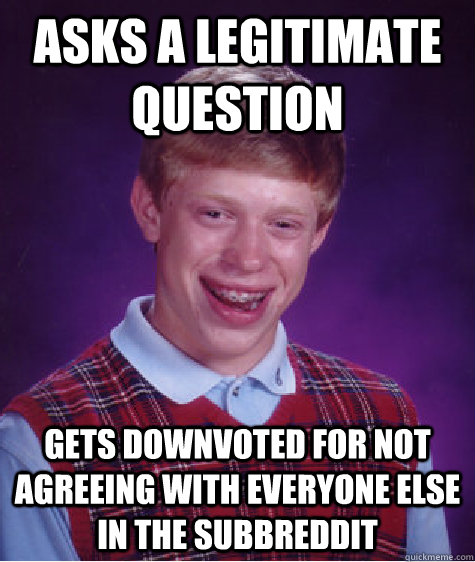 Asks a legitimate question Gets downvoted for not agreeing with everyone else in the subbreddit - Asks a legitimate question Gets downvoted for not agreeing with everyone else in the subbreddit  Bad Luck Brian
