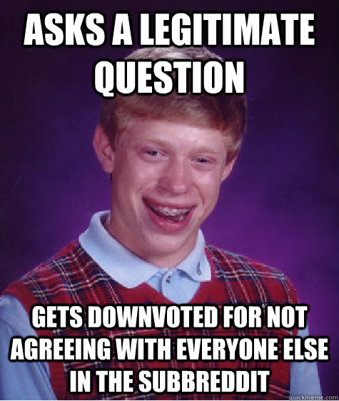 Asks a legitimate question Gets downvoted for not agreeing with everyone else in the subbreddit  Bad Luck Brian