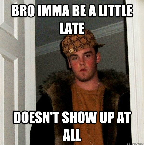 Bro Imma be a little late Doesn't show up at all  Scumbag Steve