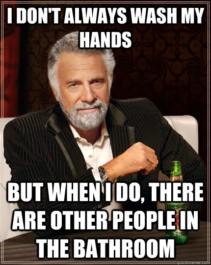 I don't always wash my hands but when i do, there are other people in the bathroom  The Most Interesting Man In The World