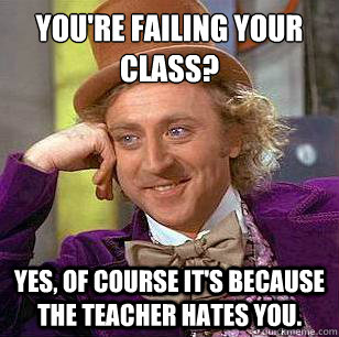 You're failing your class? Yes, of course it's because the teacher hates you. - You're failing your class? Yes, of course it's because the teacher hates you.  Condescending Wonka