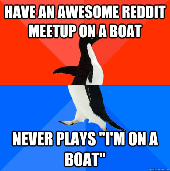 Have an awesome reddit meetup on a boat Never plays 