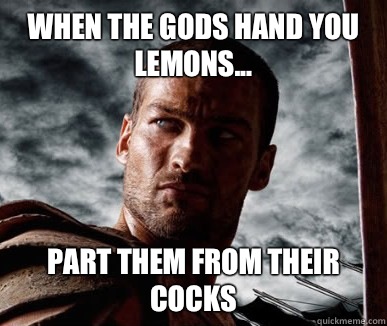 When the gods hand you lemons... Part them from their cocks  