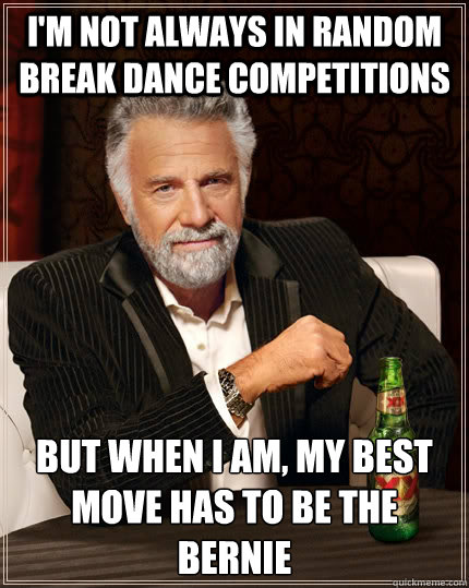 I'm not always in random break dance competitions but when i am, my best move has to be the bernie  The Most Interesting Man In The World