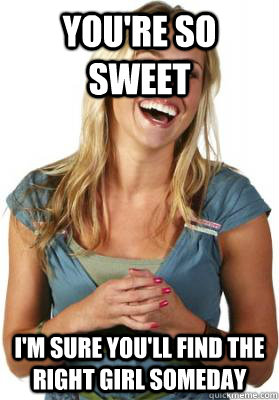 You're so sweet I'm sure you'll find the right girl someday - You're so sweet I'm sure you'll find the right girl someday  Friend Zone Fiona