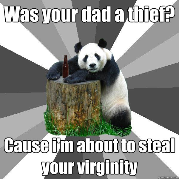 Was your dad a thief? Cause i'm about to steal your virginity  Pickup-Line Panda