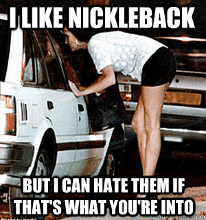 I like nickleback but i can hate them if that's what you're into  Karma Whore
