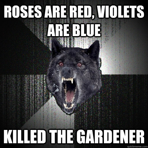 roses are red, violets are blue killed the gardener  Insanity Wolf
