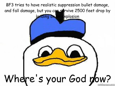 BF3 tries to have realistic suppression bullet damage, and fall damage, but you can survive 2500 feet drop by landing on an explosion Where's your God now?  Dolan Duck