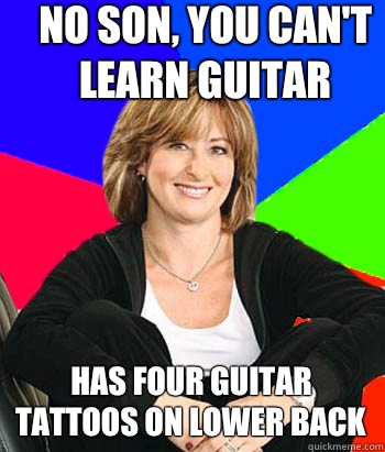 No son, you can't learn guitar Has four guitar tattoos on lower back  Sheltering Suburban Mom
